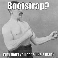 bootstrap ? why don't you code like a man ?